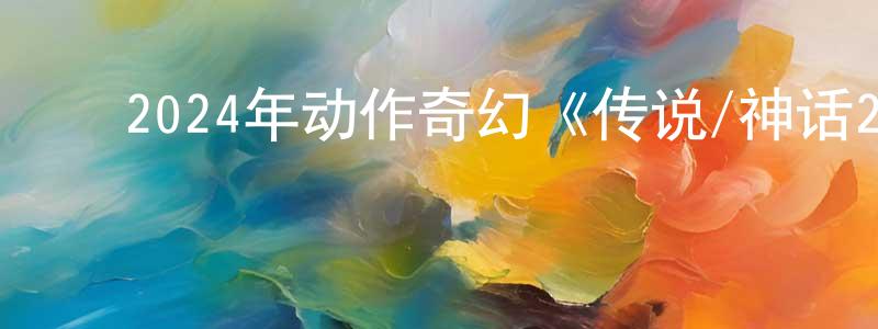 陈北岳的动漫综艺大全,2024年动作奇幻《传说/神话2》BD国语中字迅雷下载_电影天堂